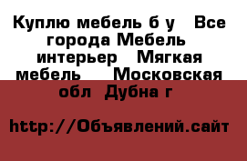 Куплю мебель б/у - Все города Мебель, интерьер » Мягкая мебель   . Московская обл.,Дубна г.
